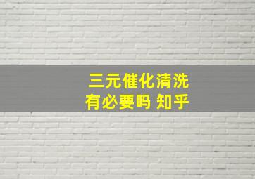 三元催化清洗有必要吗 知乎